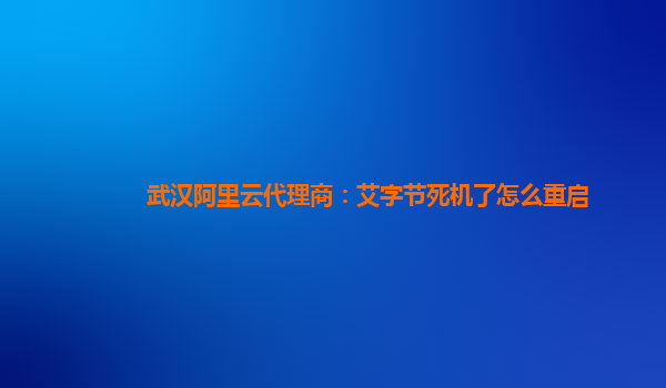 武汉阿里云代理商：艾字节死机了怎么重启