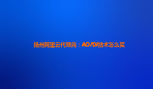 扬州阿里云代理商：AO/DI技术怎么买