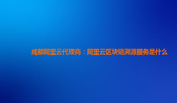 成都阿里云代理商：阿里云区块链溯源服务是什么