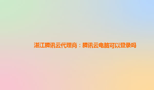 湛江腾讯云代理商：腾讯云电脑可以登录吗