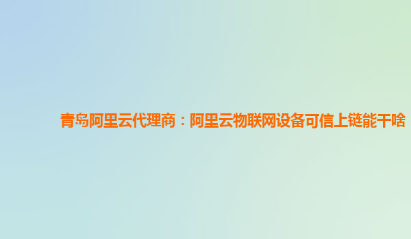 青岛阿里云代理商：阿里云物联网设备可信上链能干啥