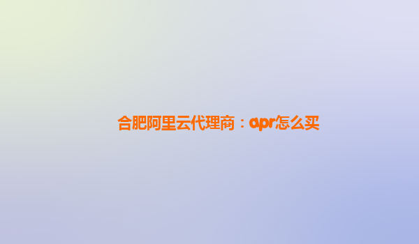 合肥阿里云代理商：apr怎么买