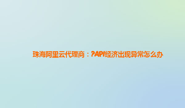 珠海阿里云代理商：?API经济出现异常怎么办