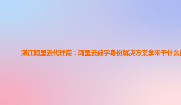 湛江阿里云代理商：阿里云数字身份解决方案拿来干什么用