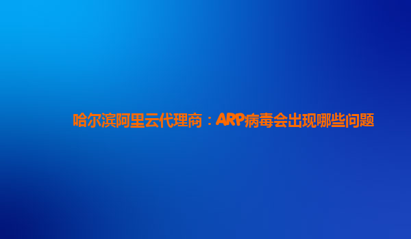 哈尔滨阿里云代理商：ARP病毒会出现哪些问题