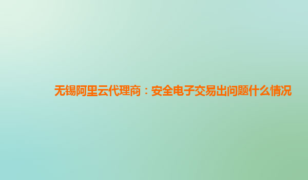 无锡阿里云代理商：安全电子交易出问题什么情况