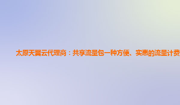 太原天翼云代理商：共享流量包一种方便、实惠的流量计费服务