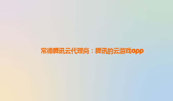 常德腾讯云代理商：腾讯的云游戏app