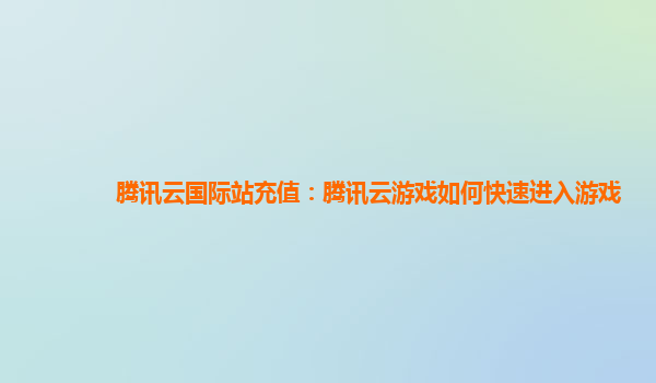 腾讯云国际站充值：腾讯云游戏如何快速进入游戏