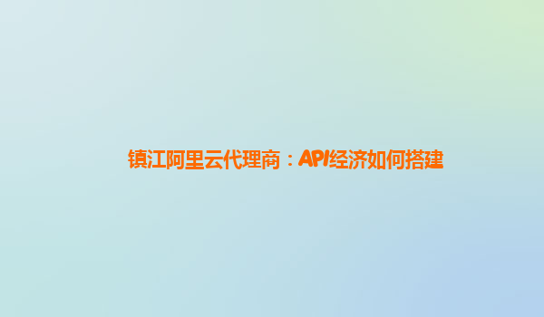 镇江阿里云代理商：API经济如何搭建