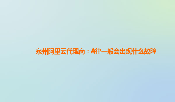 泉州阿里云代理商：A律一般会出现什么故障