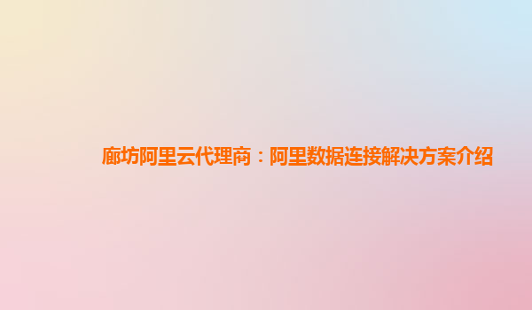 廊坊阿里云代理商：阿里数据连接解决方案介绍