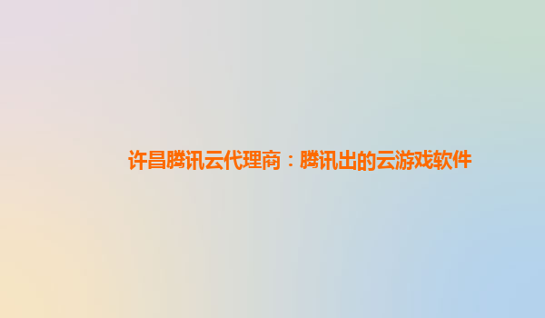 许昌腾讯云代理商：腾讯出的云游戏软件