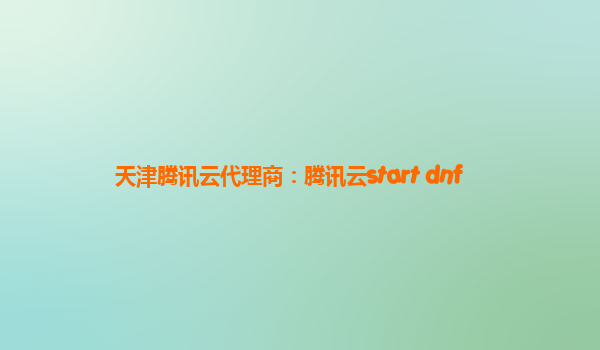 天津腾讯云代理商：腾讯云start dnf