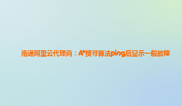 南通阿里云代理商：A*搜寻算法ping后显示一般故障