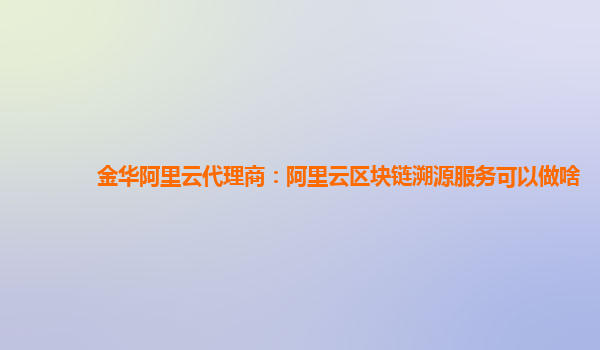 金华阿里云代理商：阿里云区块链溯源服务可以做啥