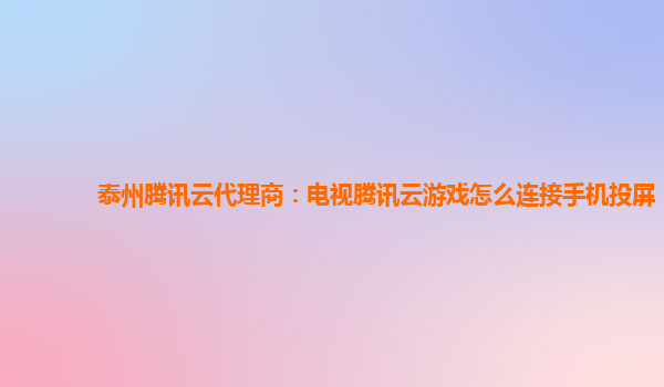 泰州腾讯云代理商：电视腾讯云游戏怎么连接手机投屏