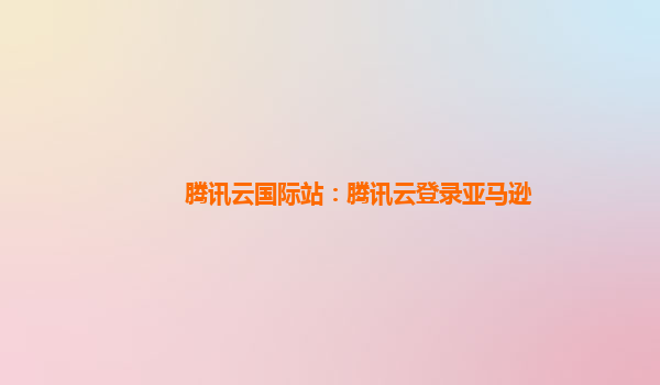 腾讯云国际站：腾讯云登录亚马逊