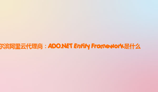 哈尔滨阿里云代理商：ADO.NET Entity Framework是什么