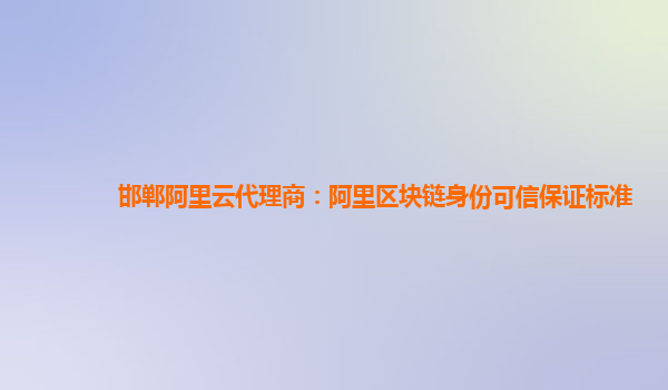 邯郸阿里云代理商：阿里区块链身份可信保证标准
