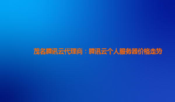 茂名腾讯云代理商：腾讯云个人服务器价格走势