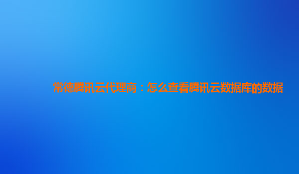 常德腾讯云代理商：怎么查看腾讯云数据库的数据