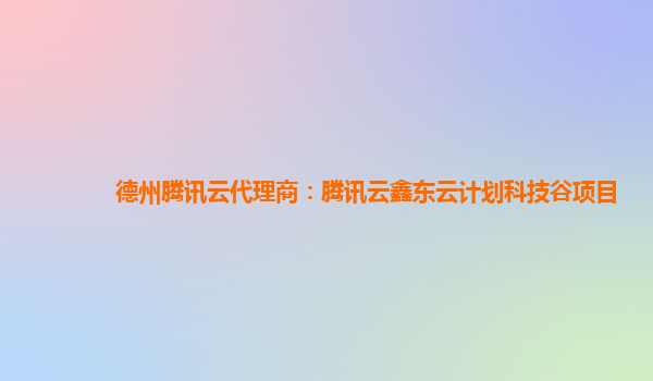 德州腾讯云代理商：腾讯云鑫东云计划科技谷项目
