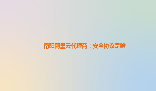 南阳阿里云代理商：安全协议是啥