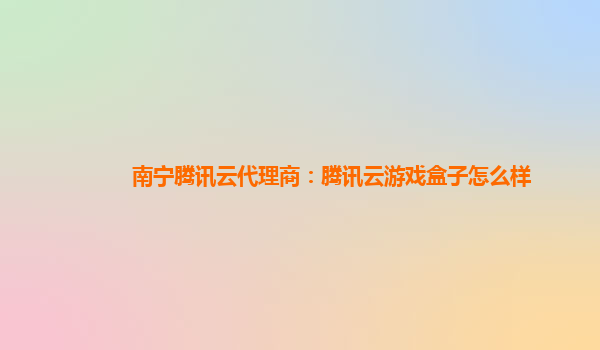 南宁腾讯云代理商：腾讯云游戏盒子怎么样