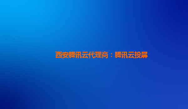 西安腾讯云代理商：腾讯云投屏