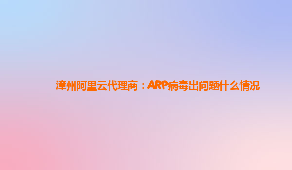 漳州阿里云代理商：ARP病毒出问题什么情况