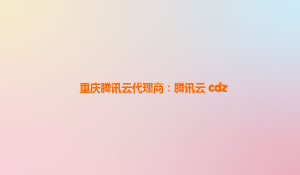重庆腾讯云代理商：腾讯云 cdz