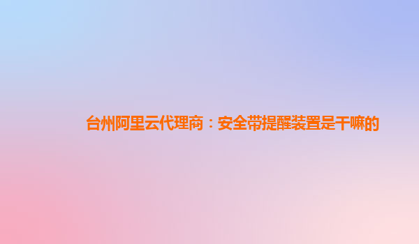台州阿里云代理商：安全带提醒装置是干嘛的