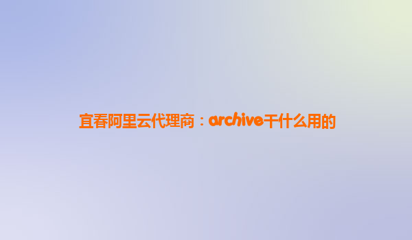 宜春阿里云代理商：archive干什么用的