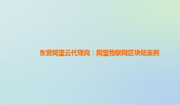 东营阿里云代理商：阿里物联网区块链案例