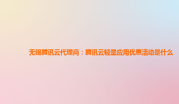 无锡腾讯云代理商：腾讯云轻量应用优惠活动是什么