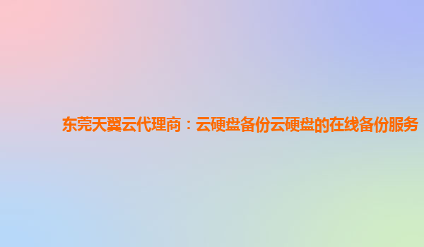 东莞天翼云代理商：云硬盘备份云硬盘的在线备份服务