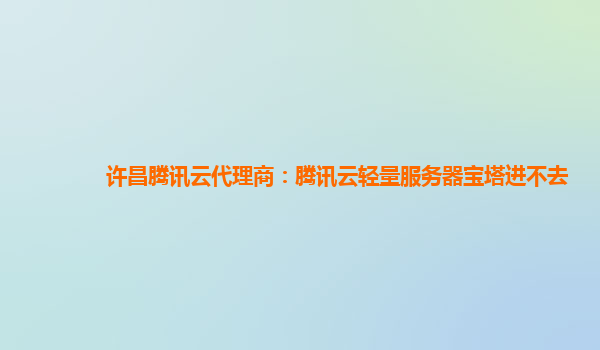 许昌腾讯云代理商：腾讯云轻量服务器宝塔进不去