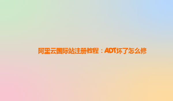 阿里云国际站注册教程：ADT坏了怎么修