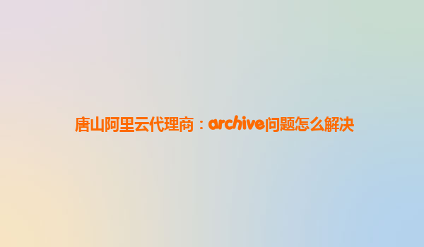 唐山阿里云代理商：archive问题怎么解决