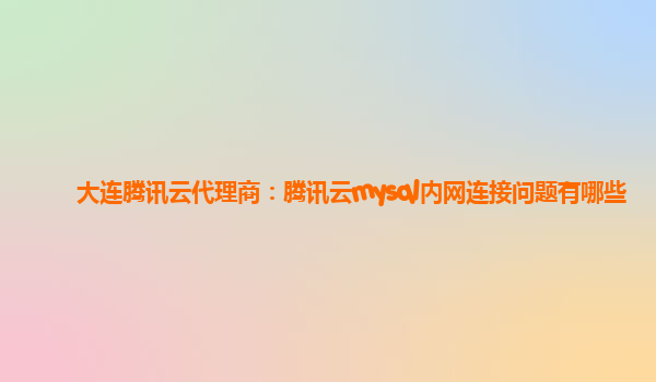 大连腾讯云代理商：腾讯云mysql内网连接问题有哪些