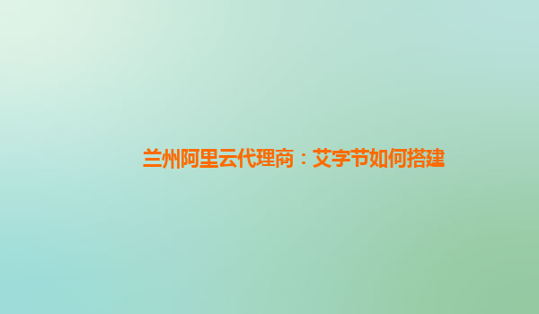 兰州阿里云代理商：艾字节如何搭建
