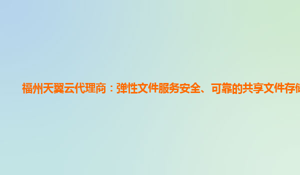 福州天翼云代理商：弹性文件服务安全、可靠的共享文件存储服务