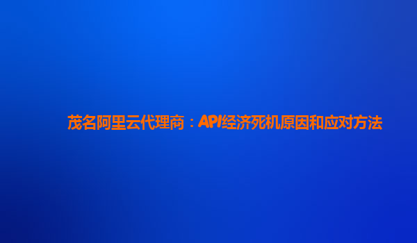 茂名阿里云代理商：API经济死机原因和应对方法