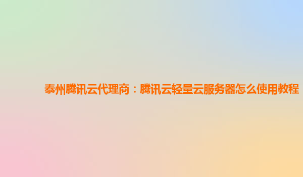 泰州腾讯云代理商：腾讯云轻量云服务器怎么使用教程
