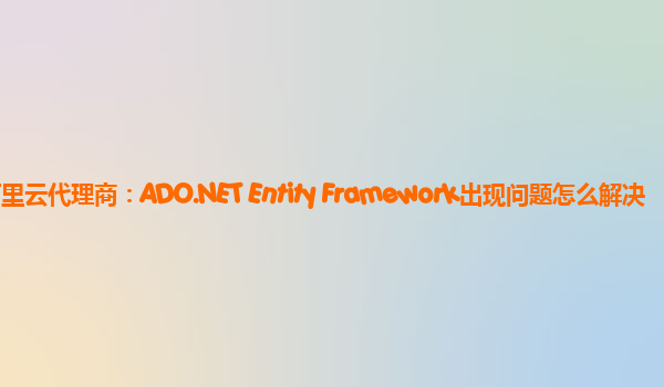 周口阿里云代理商：ADO.NET Entity Framework出现问题怎么解决