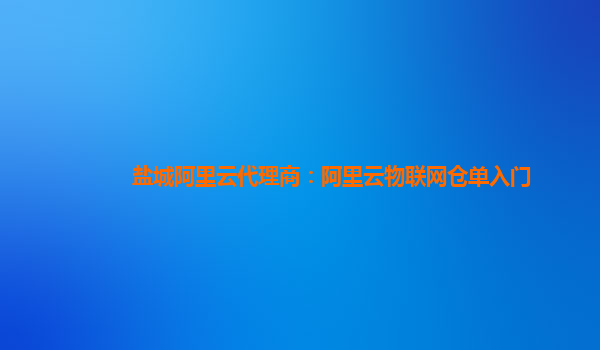盐城阿里云代理商：阿里云物联网仓单入门