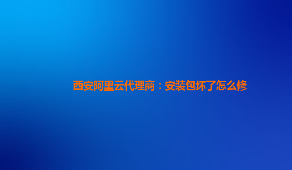西安阿里云代理商：安装包坏了怎么修