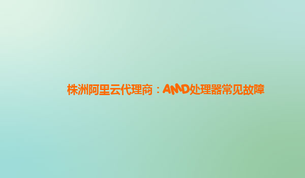 株洲阿里云代理商：AMD处理器常见故障
