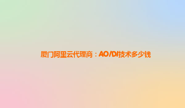 厦门阿里云代理商：AO/DI技术多少钱